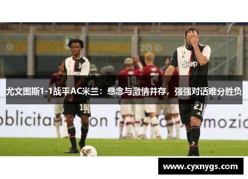尤文图斯1-1战平AC米兰：悬念与激情并存，强强对话难分胜负