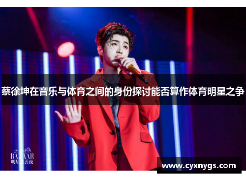 蔡徐坤在音乐与体育之间的身份探讨能否算作体育明星之争