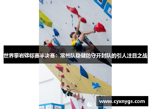世界攀岩锦标赛半决赛：常州队稳健防守开封队的引人注目之战