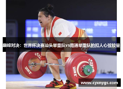 巅峰对决：世界杯决赛汕头举重队vs南通举重队的扣人心弦较量