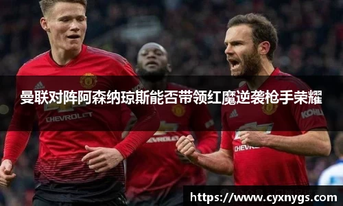 曼联对阵阿森纳琼斯能否带领红魔逆袭枪手荣耀